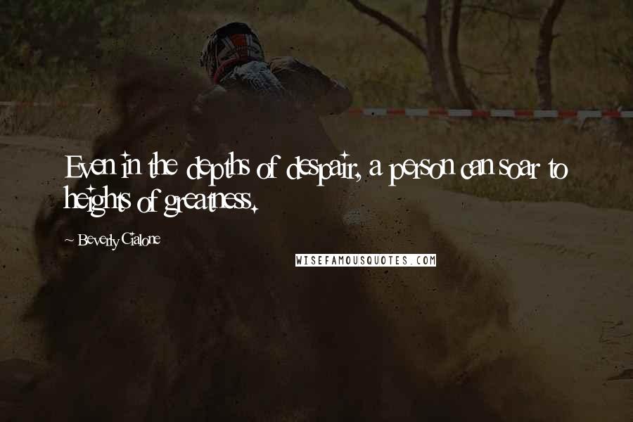 Beverly Cialone Quotes: Even in the depths of despair, a person can soar to heights of greatness.