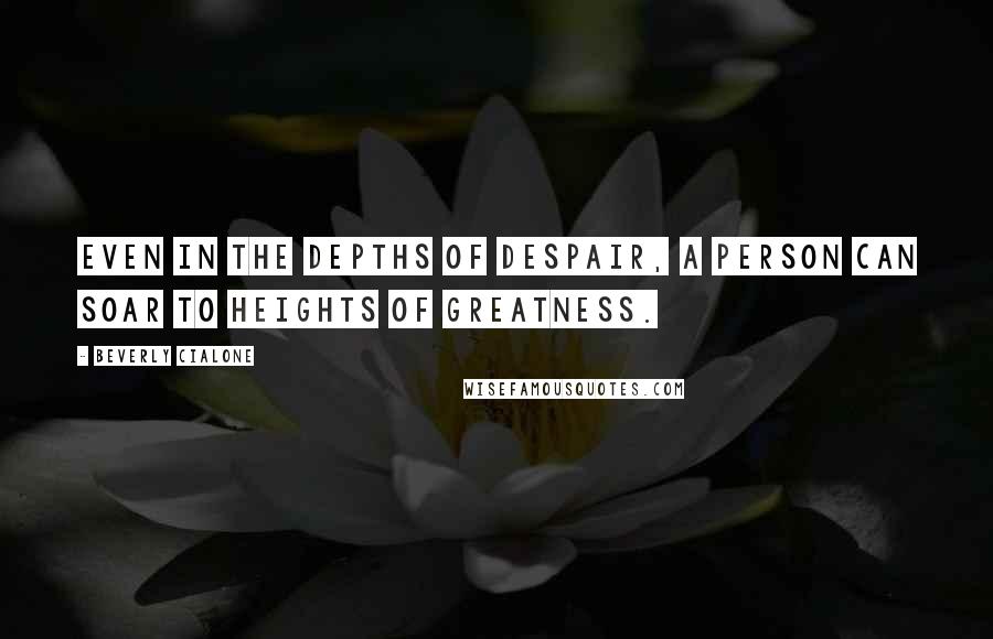 Beverly Cialone Quotes: Even in the depths of despair, a person can soar to heights of greatness.