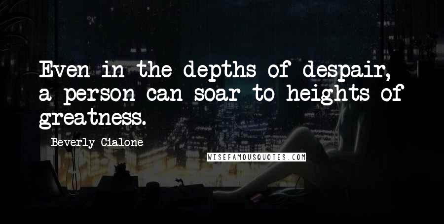 Beverly Cialone Quotes: Even in the depths of despair, a person can soar to heights of greatness.