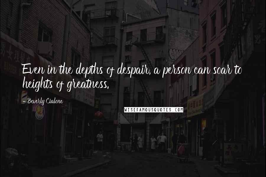 Beverly Cialone Quotes: Even in the depths of despair, a person can soar to heights of greatness.