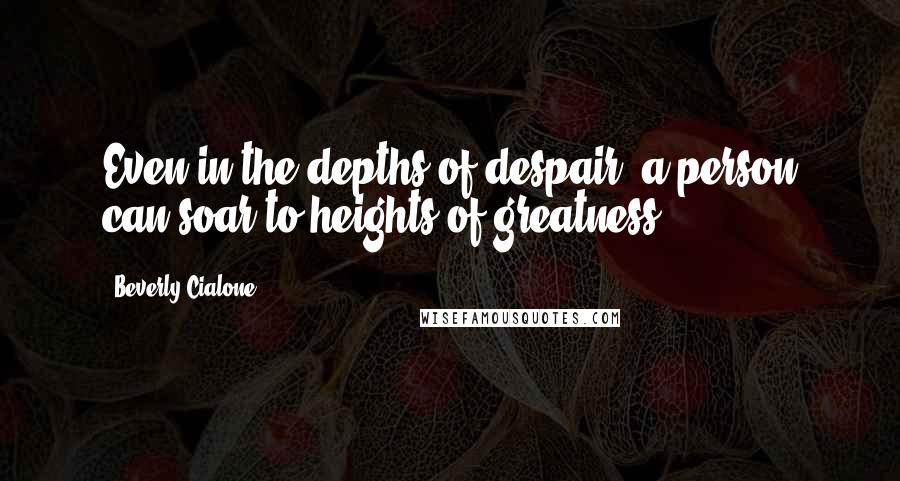 Beverly Cialone Quotes: Even in the depths of despair, a person can soar to heights of greatness.