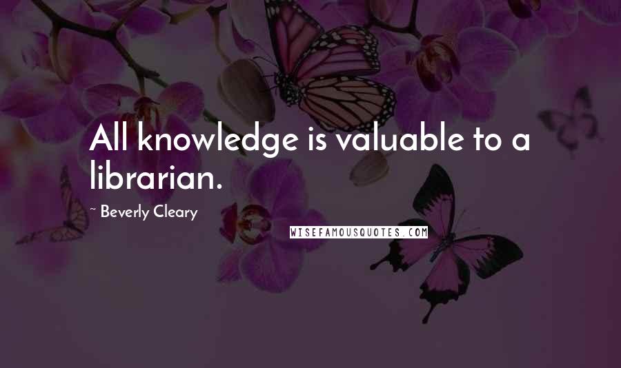 Beverly Cleary Quotes: All knowledge is valuable to a librarian.