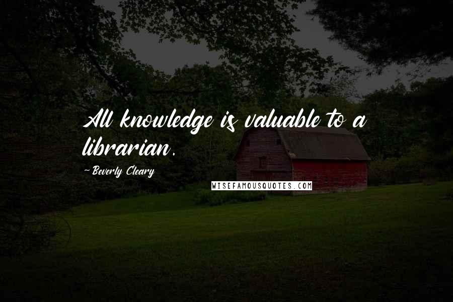 Beverly Cleary Quotes: All knowledge is valuable to a librarian.