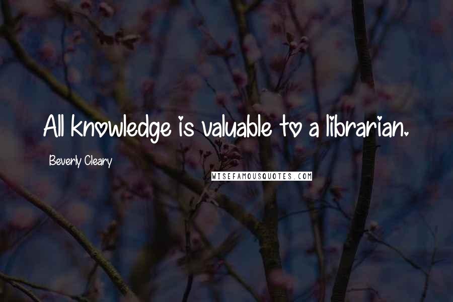 Beverly Cleary Quotes: All knowledge is valuable to a librarian.