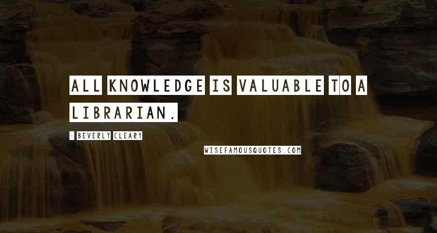 Beverly Cleary Quotes: All knowledge is valuable to a librarian.