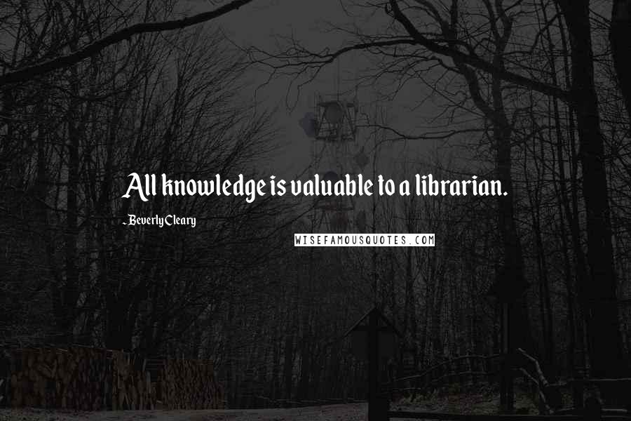 Beverly Cleary Quotes: All knowledge is valuable to a librarian.