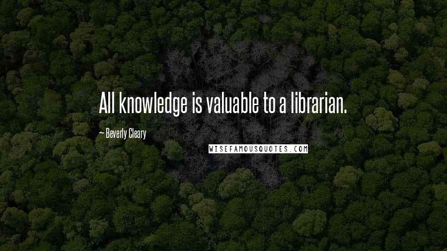 Beverly Cleary Quotes: All knowledge is valuable to a librarian.