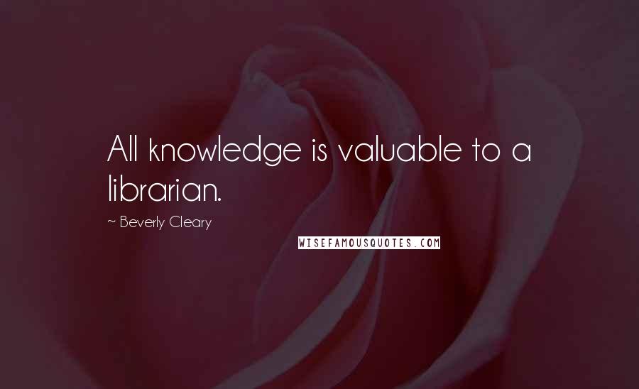 Beverly Cleary Quotes: All knowledge is valuable to a librarian.