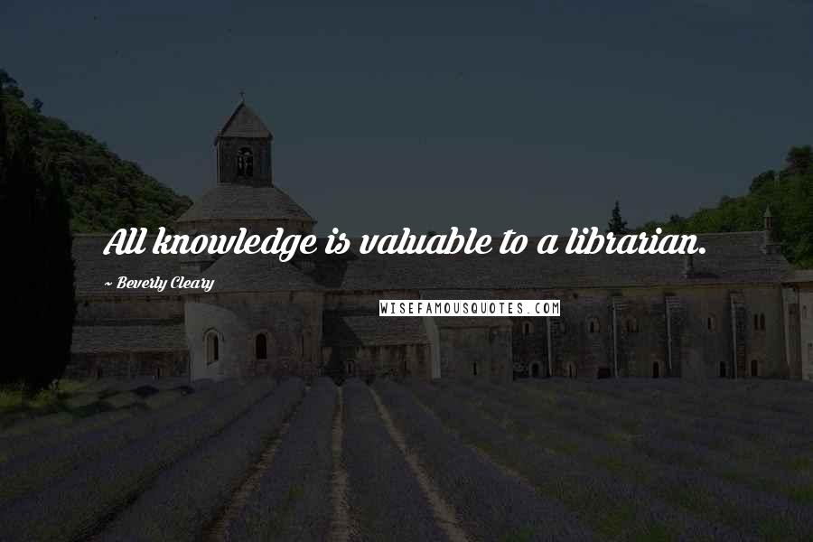 Beverly Cleary Quotes: All knowledge is valuable to a librarian.