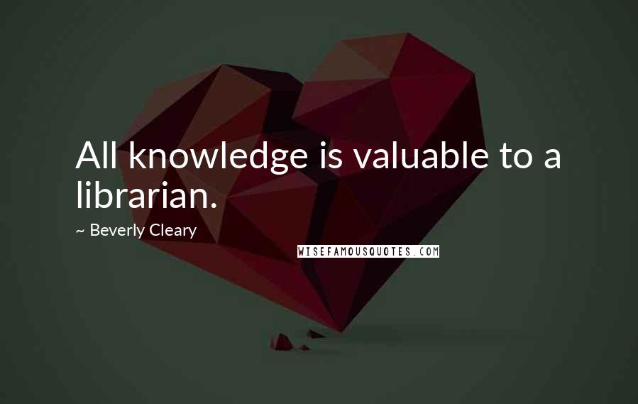 Beverly Cleary Quotes: All knowledge is valuable to a librarian.