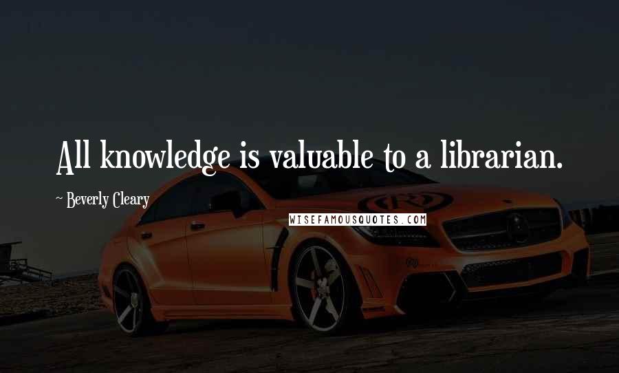 Beverly Cleary Quotes: All knowledge is valuable to a librarian.