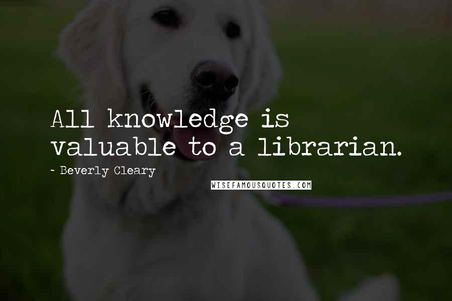 Beverly Cleary Quotes: All knowledge is valuable to a librarian.