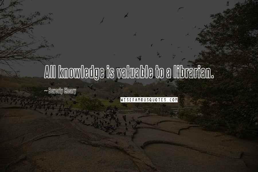 Beverly Cleary Quotes: All knowledge is valuable to a librarian.