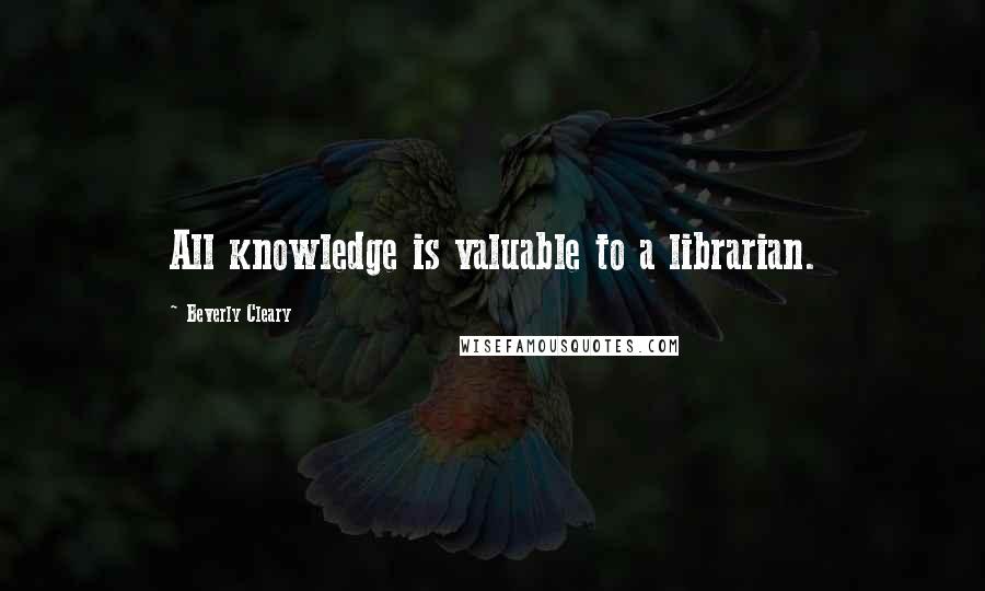 Beverly Cleary Quotes: All knowledge is valuable to a librarian.