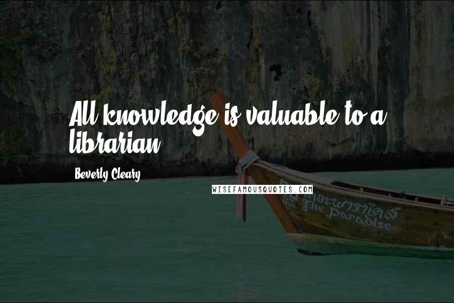 Beverly Cleary Quotes: All knowledge is valuable to a librarian.