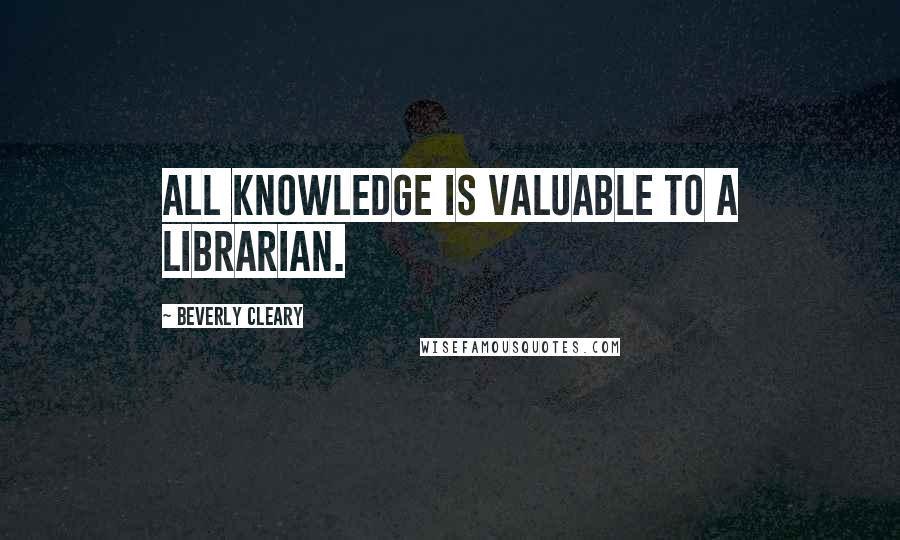 Beverly Cleary Quotes: All knowledge is valuable to a librarian.