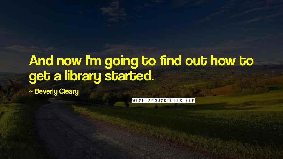 Beverly Cleary Quotes: And now I'm going to find out how to get a library started.