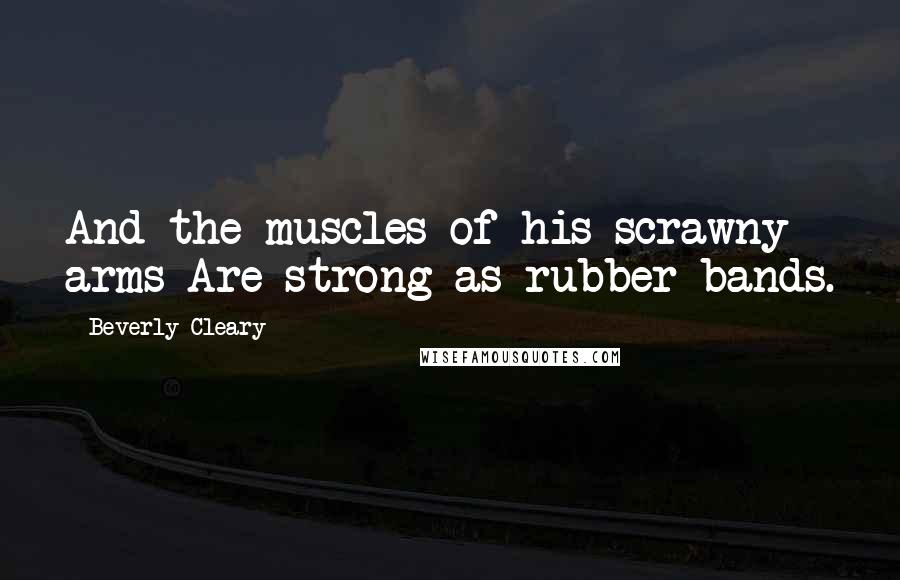 Beverly Cleary Quotes: And the muscles of his scrawny arms Are strong as rubber bands.