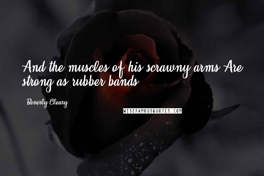 Beverly Cleary Quotes: And the muscles of his scrawny arms Are strong as rubber bands.