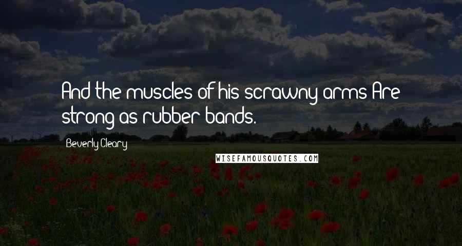 Beverly Cleary Quotes: And the muscles of his scrawny arms Are strong as rubber bands.