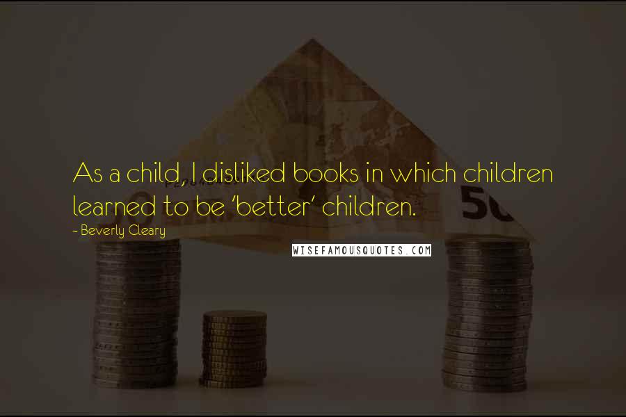 Beverly Cleary Quotes: As a child, I disliked books in which children learned to be 'better' children.