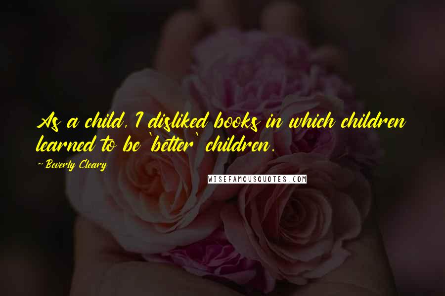Beverly Cleary Quotes: As a child, I disliked books in which children learned to be 'better' children.