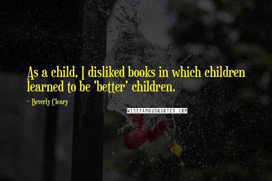 Beverly Cleary Quotes: As a child, I disliked books in which children learned to be 'better' children.