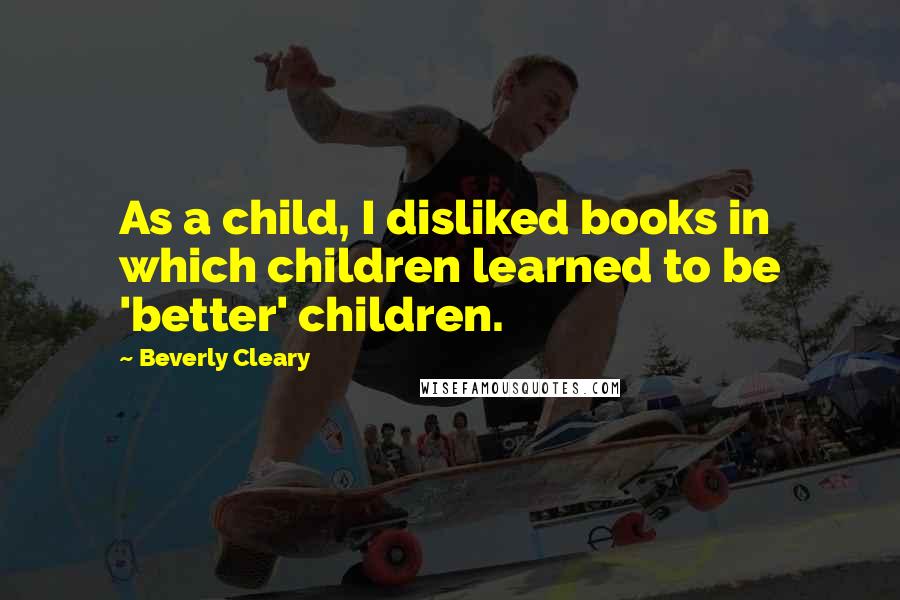 Beverly Cleary Quotes: As a child, I disliked books in which children learned to be 'better' children.