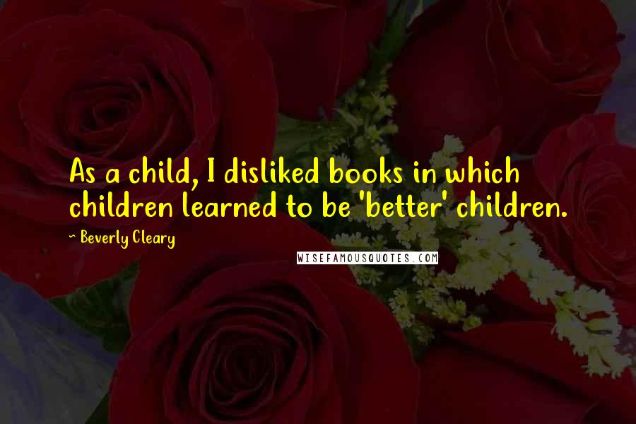 Beverly Cleary Quotes: As a child, I disliked books in which children learned to be 'better' children.