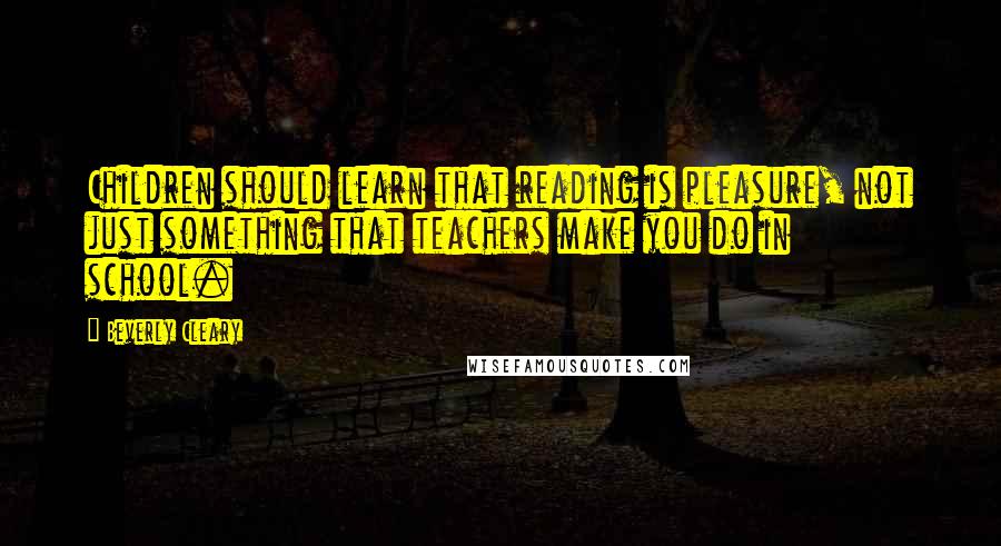 Beverly Cleary Quotes: Children should learn that reading is pleasure, not just something that teachers make you do in school.