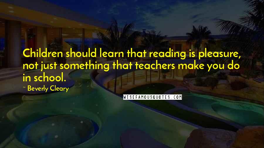 Beverly Cleary Quotes: Children should learn that reading is pleasure, not just something that teachers make you do in school.