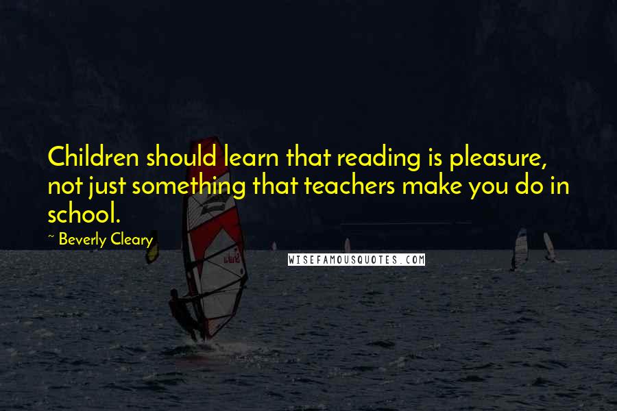 Beverly Cleary Quotes: Children should learn that reading is pleasure, not just something that teachers make you do in school.