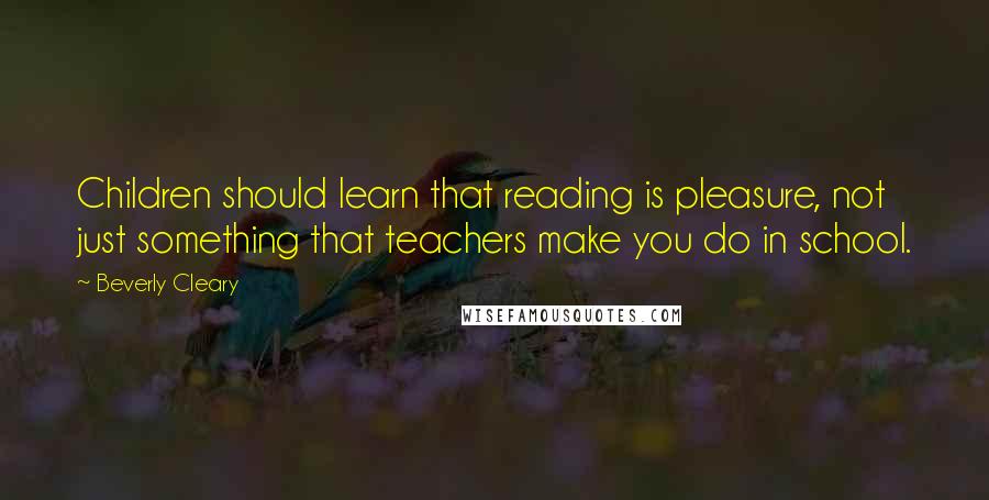 Beverly Cleary Quotes: Children should learn that reading is pleasure, not just something that teachers make you do in school.