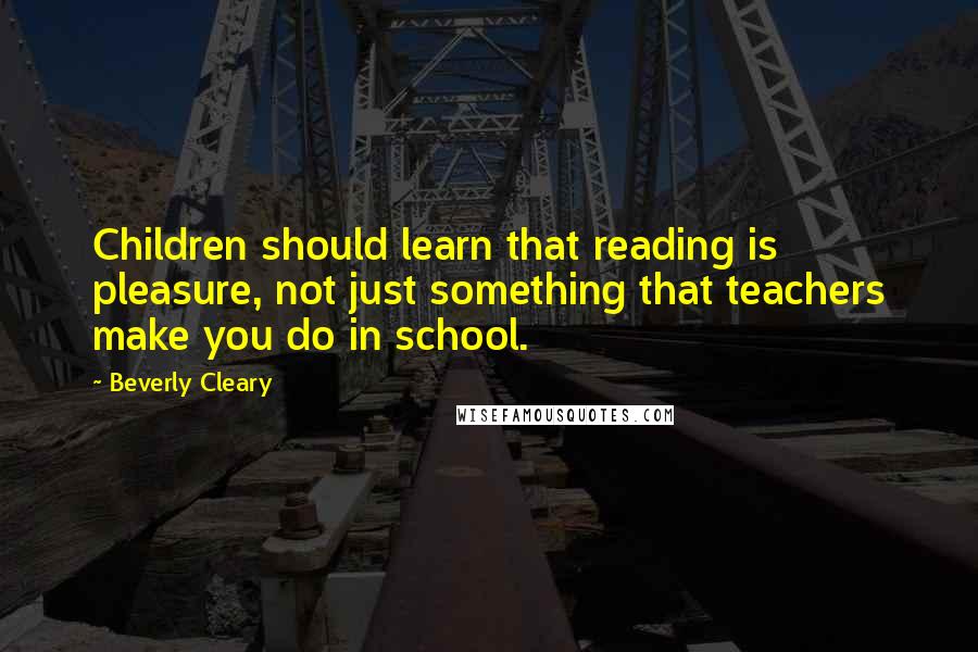 Beverly Cleary Quotes: Children should learn that reading is pleasure, not just something that teachers make you do in school.