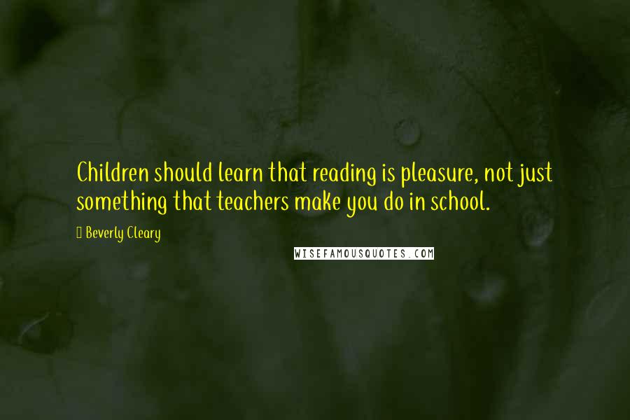 Beverly Cleary Quotes: Children should learn that reading is pleasure, not just something that teachers make you do in school.