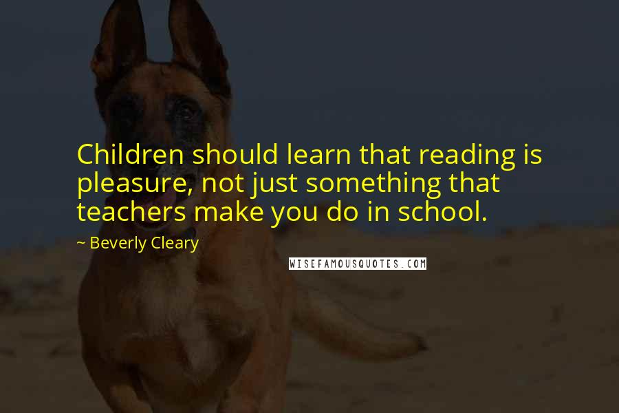 Beverly Cleary Quotes: Children should learn that reading is pleasure, not just something that teachers make you do in school.