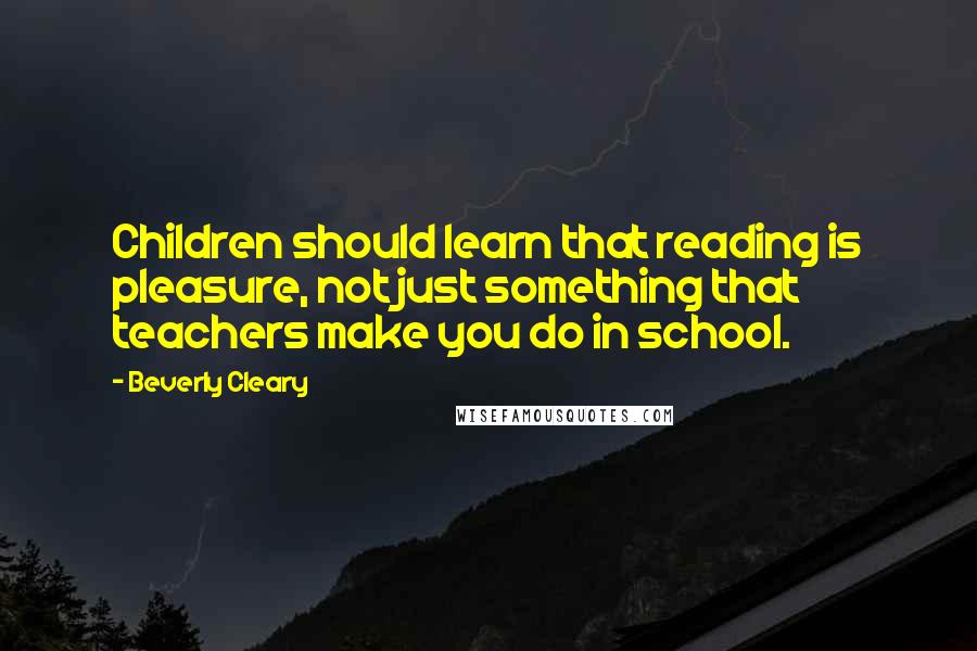 Beverly Cleary Quotes: Children should learn that reading is pleasure, not just something that teachers make you do in school.