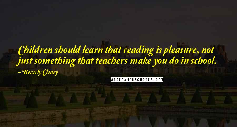 Beverly Cleary Quotes: Children should learn that reading is pleasure, not just something that teachers make you do in school.