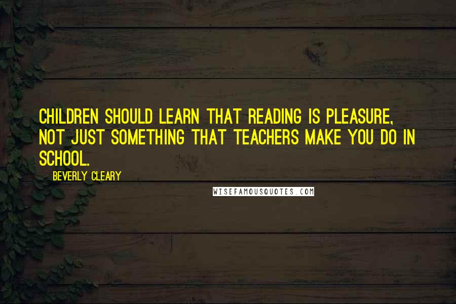 Beverly Cleary Quotes: Children should learn that reading is pleasure, not just something that teachers make you do in school.