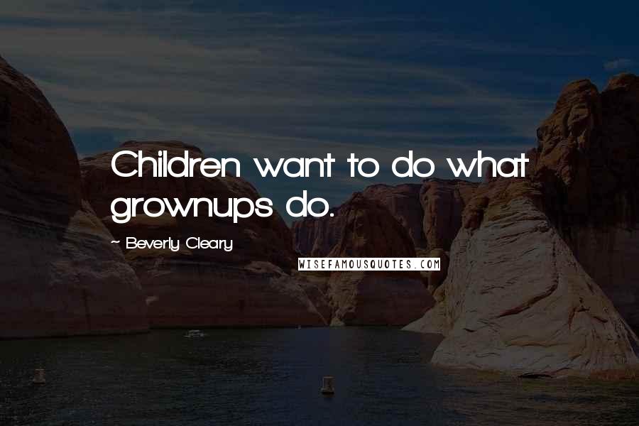 Beverly Cleary Quotes: Children want to do what grownups do.