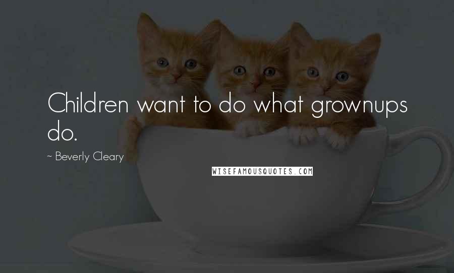 Beverly Cleary Quotes: Children want to do what grownups do.