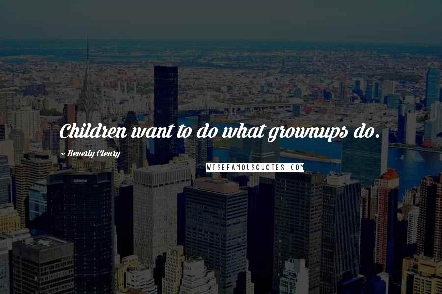 Beverly Cleary Quotes: Children want to do what grownups do.