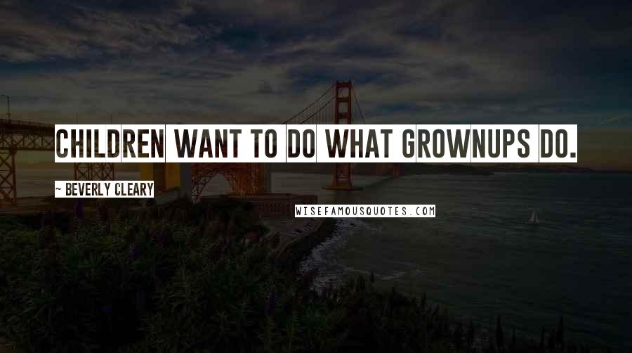 Beverly Cleary Quotes: Children want to do what grownups do.