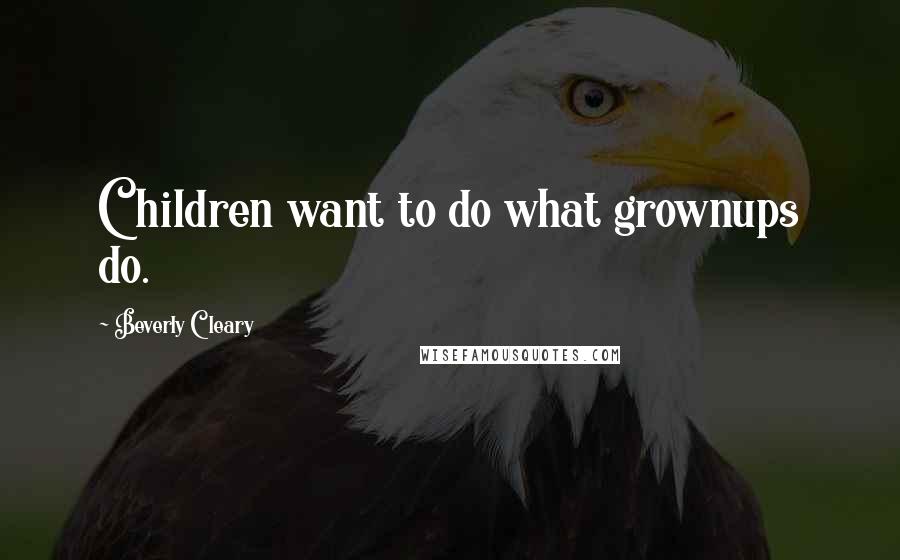 Beverly Cleary Quotes: Children want to do what grownups do.