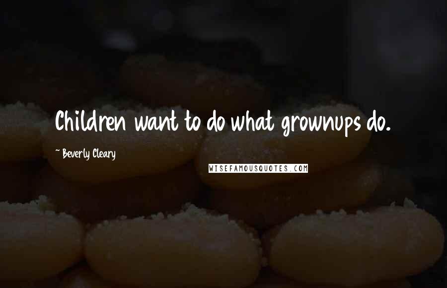 Beverly Cleary Quotes: Children want to do what grownups do.