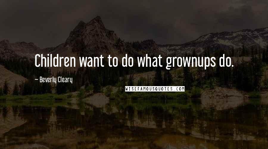 Beverly Cleary Quotes: Children want to do what grownups do.