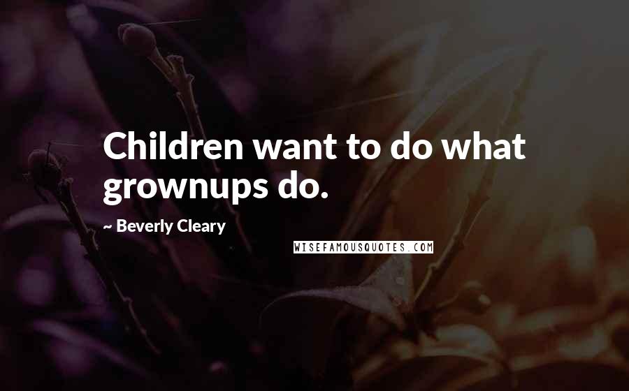 Beverly Cleary Quotes: Children want to do what grownups do.