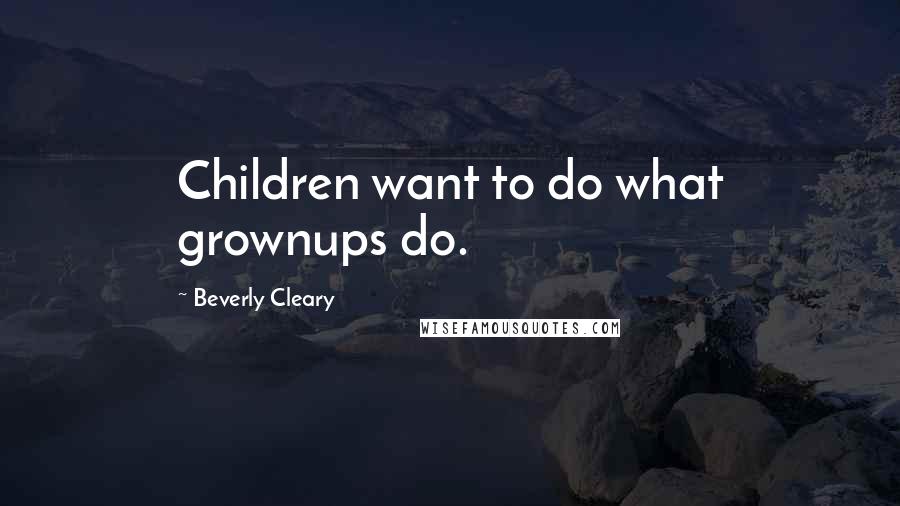 Beverly Cleary Quotes: Children want to do what grownups do.