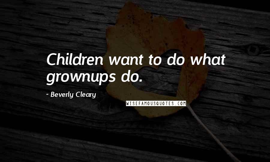 Beverly Cleary Quotes: Children want to do what grownups do.