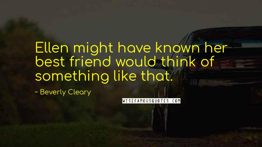 Beverly Cleary Quotes: Ellen might have known her best friend would think of something like that.